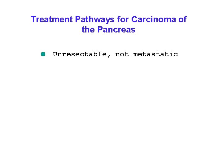 Treatment Pathways for Carcinoma of the Pancreas Unresectable, not metastatic 