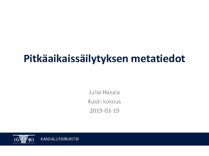 Pitkäaikaissäilytyksen metatiedot Juha Hakala Kusti-kokous 2019 -03 -19 KANSALLISKIRJASTO 