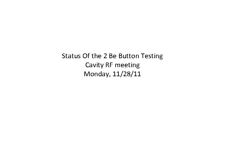 Status Of the 2 Be Button Testing Cavity RF meeting Monday, 11/28/11 