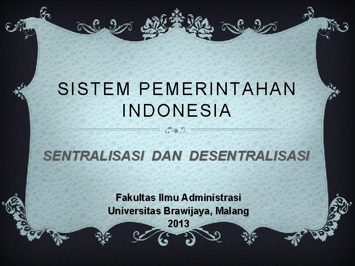 SISTEM PEMERINTAHAN INDONESIA SENTRALISASI DAN DESENTRALISASI Fakultas Ilmu Administrasi Universitas Brawijaya, Malang 2013 