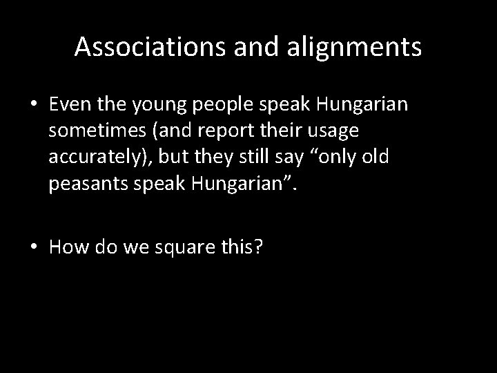 Associations and alignments • Even the young people speak Hungarian sometimes (and report their
