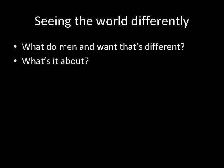 Seeing the world differently • What do men and want that’s different? • What’s