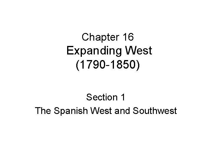 Chapter 16 Expanding West (1790 -1850) Section 1 The Spanish West and Southwest 