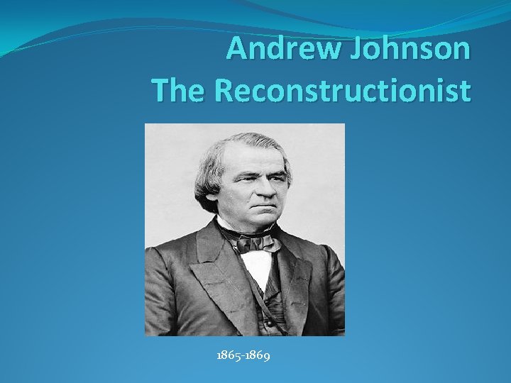 Andrew Johnson The Reconstructionist 1865 -1869 