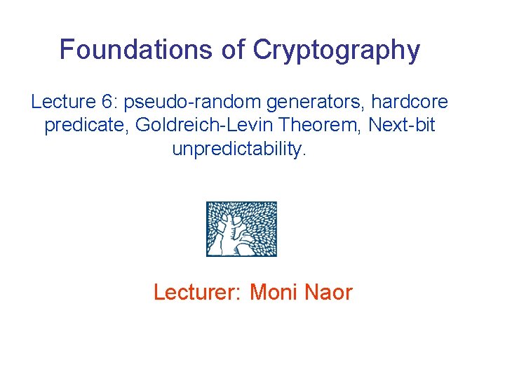 Foundations of Cryptography Lecture 6: pseudo-random generators, hardcore predicate, Goldreich-Levin Theorem, Next-bit unpredictability. Lecturer: