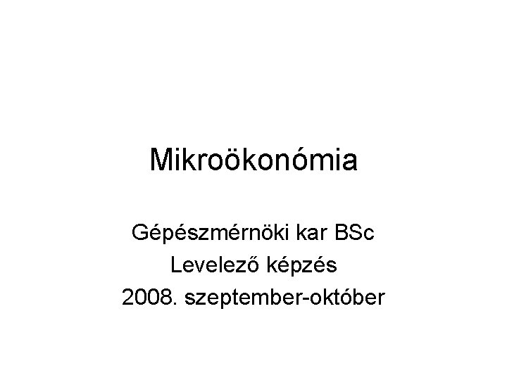 Mikroökonómia Gépészmérnöki kar BSc Levelező képzés 2008. szeptember-október 