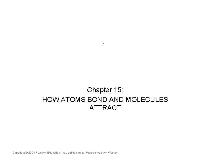 . Chapter 15: HOW ATOMS BOND AND MOLECULES ATTRACT Copyright © 2008 Pearson Education,