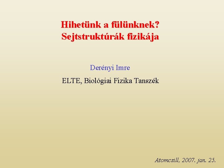 Hihetünk a fülünknek? Sejtstruktúrák fizikája Derényi Imre ELTE, Biológiai Fizika Tanszék Atomcsill, 2007. jan.