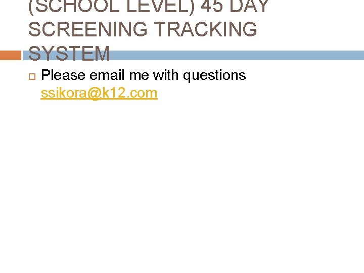 (SCHOOL LEVEL) 45 DAY SCREENING TRACKING SYSTEM Please email me with questions ssikora@k 12.