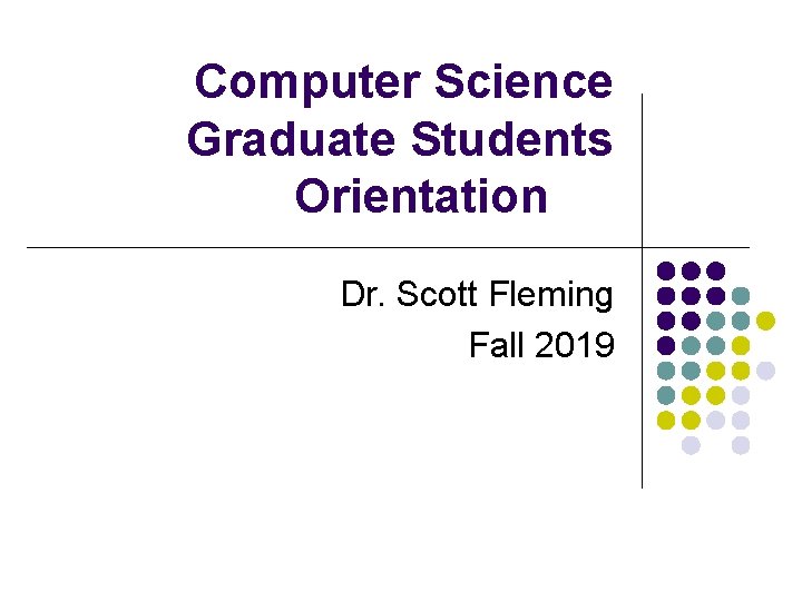 Computer Science Graduate Students Orientation Dr. Scott Fleming Fall 2019 Computer Science Graduate Students Orientation Dr. Scott Fleming Fall 2019
