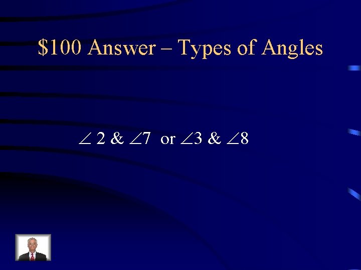 $100 Answer – Types of Angles 2 & 7 or 3 & 8 
