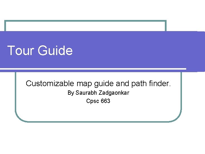 Tour Guide Customizable map guide and path finder. By Saurabh Zadgaonkar Cpsc 663 