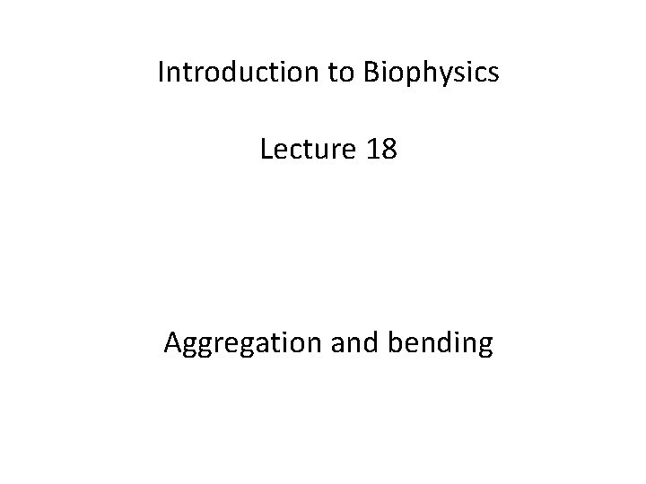 Introduction to Biophysics Lecture 18 Aggregation and bending 