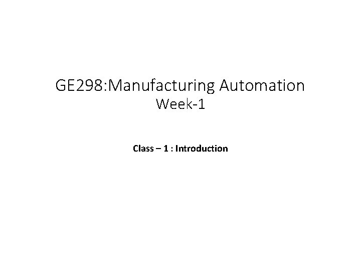 GE 298: Manufacturing Automation Week-1 Class – 1 : Introduction 