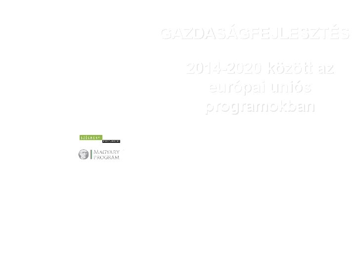 GAZDASÁGFEJLESZTÉS 2014 2020 között az európai uniós programokban Szoboszlai Sándor Főosztályvezető Nemzetgazdasági Tervezési Hivatal