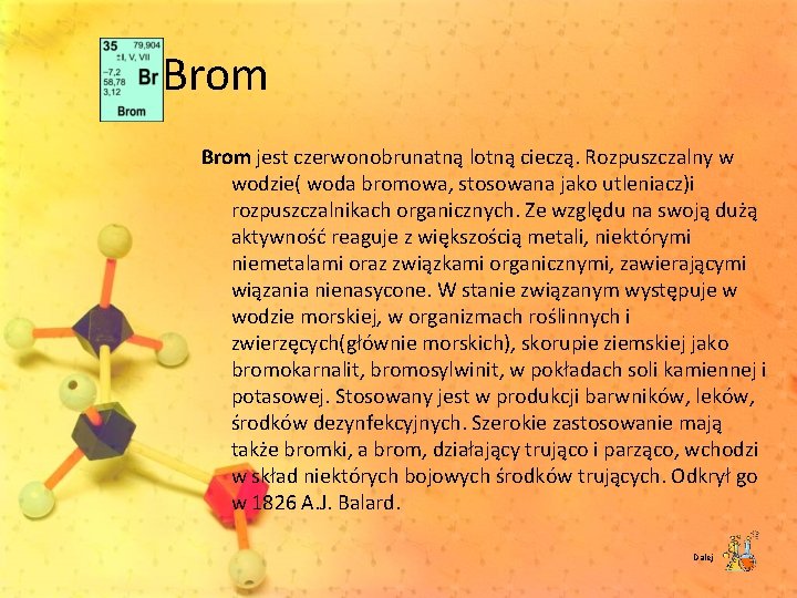 Brom jest czerwonobrunatną lotną cieczą. Rozpuszczalny w wodzie( woda bromowa, stosowana jako utleniacz)i rozpuszczalnikach