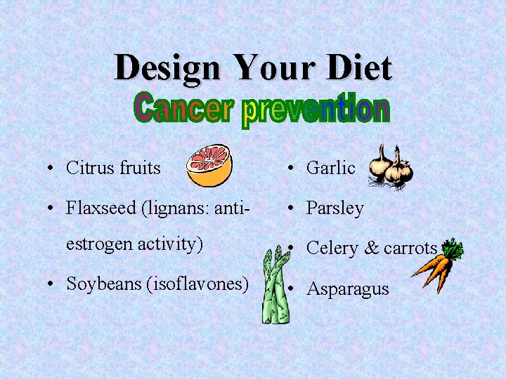 Design Your Diet • Citrus fruits • Garlic • Flaxseed (lignans: anti- • Parsley