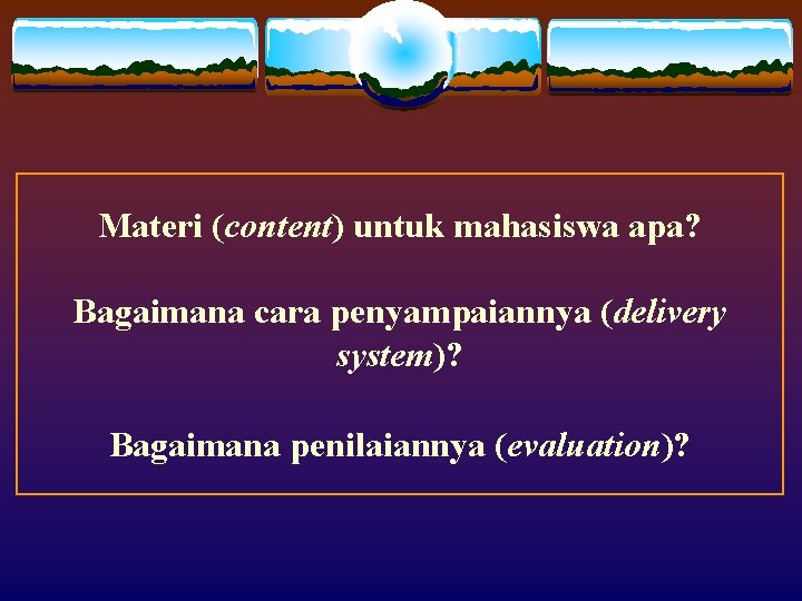 Materi (content) untuk mahasiswa apa? Bagaimana cara penyampaiannya (delivery system)? Bagaimana penilaiannya (evaluation)? Materi (content) untuk mahasiswa apa? Bagaimana cara penyampaiannya (delivery system)? Bagaimana penilaiannya (evaluation)?