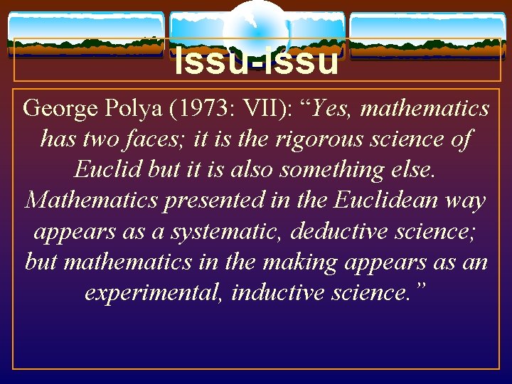 Issu-issu George Polya (1973: VII): “Yes, mathematics has two faces; it is the rigorous Issu-issu George Polya (1973: VII): “Yes, mathematics has two faces; it is the rigorous