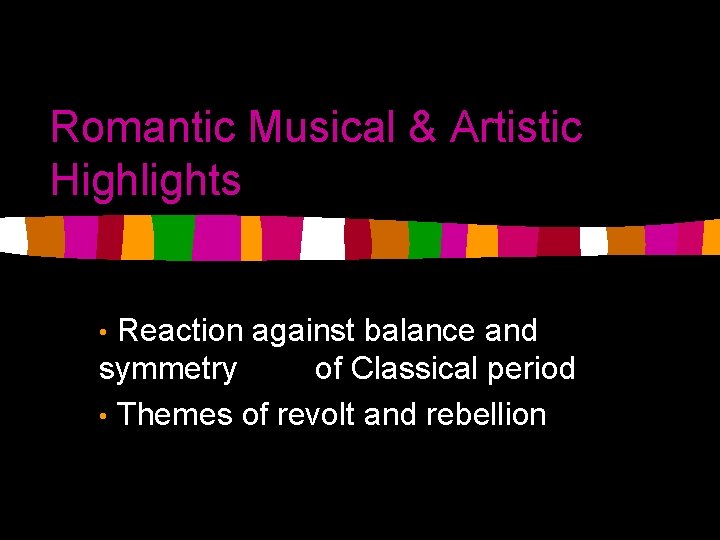 Romantic Musical & Artistic Highlights Reaction against balance and symmetry of Classical period •