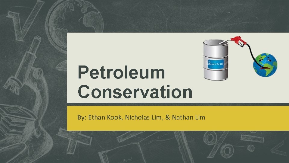 Petroleum Conservation By: Ethan Kook, Nicholas Lim, & Nathan Lim 