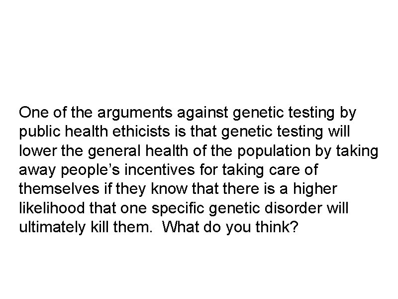 One of the arguments against genetic testing by public health ethicists is that genetic