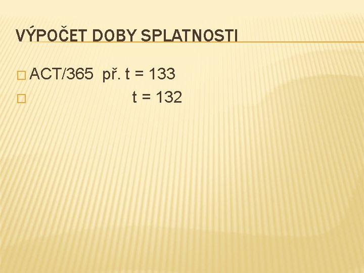 VÝPOČET DOBY SPLATNOSTI � ACT/365 � př. t = 133 t = 132 VÝPOČET DOBY SPLATNOSTI � ACT/365 � př. t = 133 t = 132
