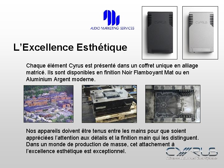 L’Excellence Esthétique Chaque élément Cyrus est présenté dans un coffret unique en alliage matricé.