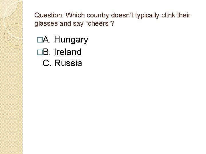 Question: Which country doesn’t typically clink their glasses and say “cheers”? �A. Hungary �B.