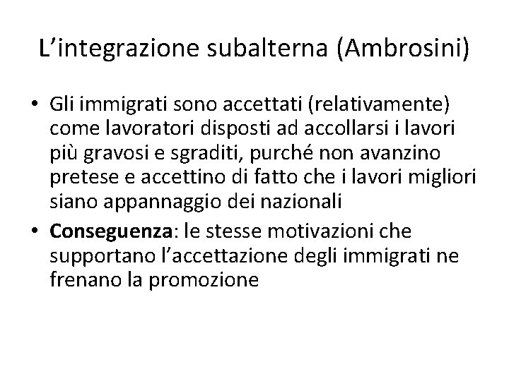 L’integrazione subalterna (Ambrosini) • Gli immigrati sono accettati (relativamente) come lavoratori disposti ad accollarsi