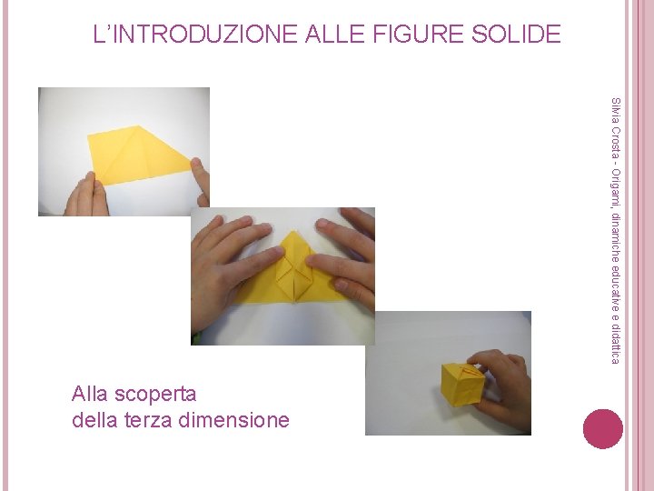 L’INTRODUZIONE ALLE FIGURE SOLIDE Silvia Crosta - Origami, dinamiche educative e didattica Alla scoperta