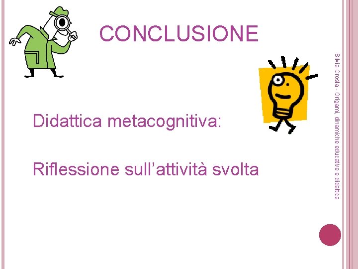 CONCLUSIONE Riflessione sull’attività svolta Silvia Crosta - Origami, dinamiche educative e didattica Didattica metacognitiva: