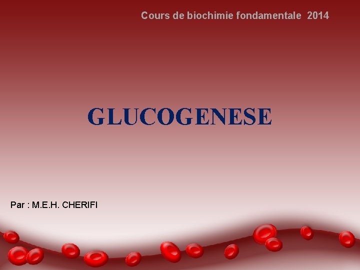 Cours de biochimie fondamentale 2014 GLUCOGENESE Par : M. E. H. CHERIFI 