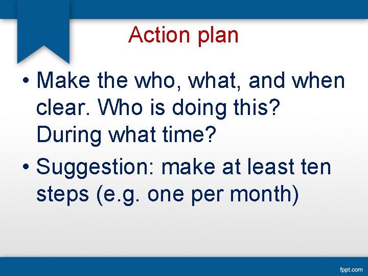 Action plan • Make the who, what, and when clear. Who is doing this?