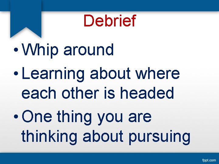 Debrief • Whip around • Learning about where each other is headed • One