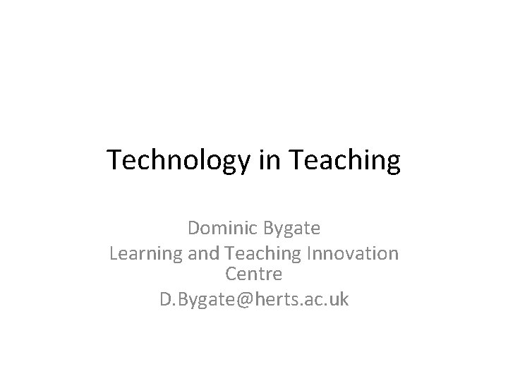 Technology in Teaching Dominic Bygate Learning and Teaching Innovation Centre D. Bygate@herts. ac. uk
