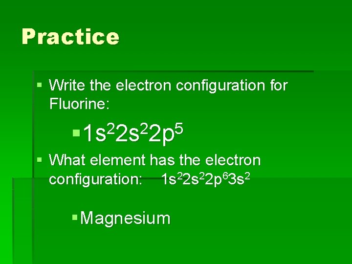 Practice § Write the electron configuration for Fluorine: 2 2 5 § 1 s