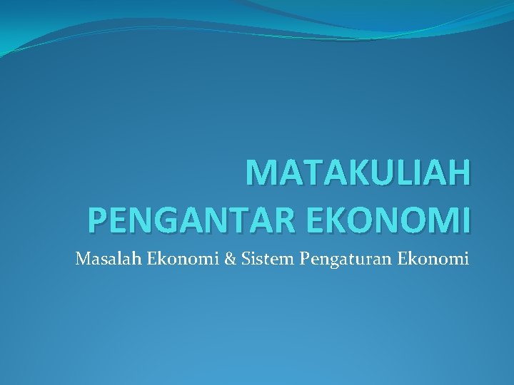 MATAKULIAH PENGANTAR EKONOMI Masalah Ekonomi & Sistem Pengaturan Ekonomi 