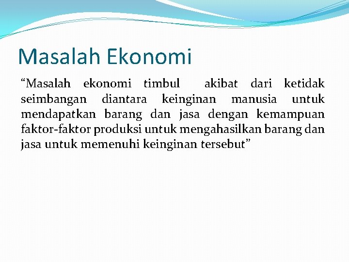 Masalah Ekonomi “Masalah ekonomi timbul akibat dari ketidak seimbangan diantara keinginan manusia untuk mendapatkan