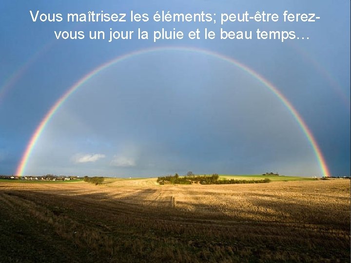 Vous maîtrisez les éléments; peut-être ferezvous un jour la pluie et le beau temps…