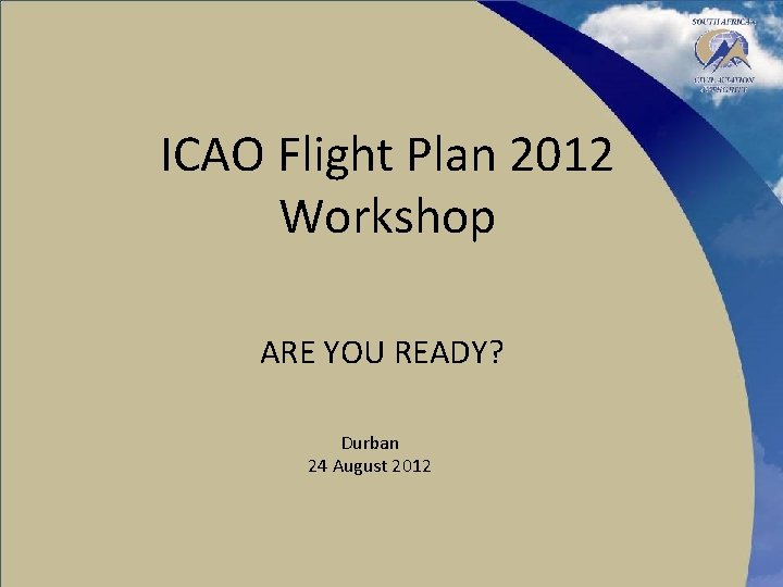 ICAO Flight Plan 2012 Workshop ARE YOU READY? Durban 24 August 2012 