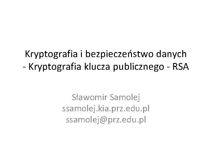 Kryptografia i bezpieczeństwo danych - Kryptografia klucza publicznego - RSA Sławomir Samolej ssamolej. kia.