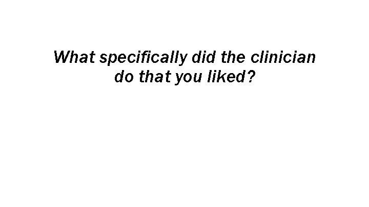 What specifically did the clinician do that you liked? 