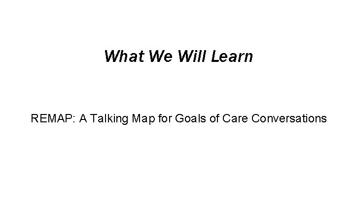 What We Will Learn REMAP: A Talking Map for Goals of Care Conversations 
