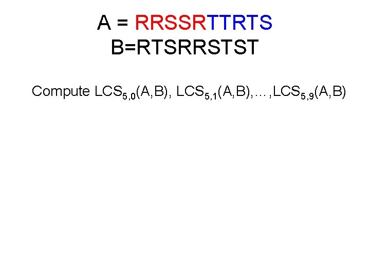 A = RRSSRTTRTS B=RTSRRSTST Compute LCS 5, 0(A, B), LCS 5, 1(A, B), …,