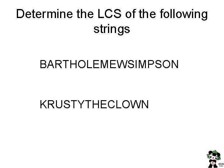 Determine the LCS of the following strings BARTHOLEMEWSIMPSON KRUSTYTHECLOWN 