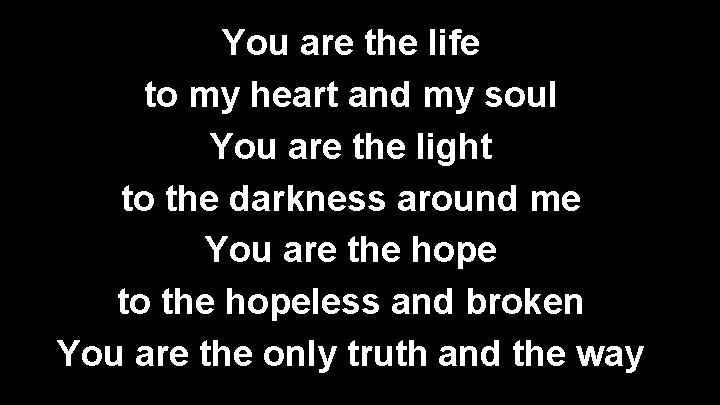 You are the life to my heart and my soul You are the light
