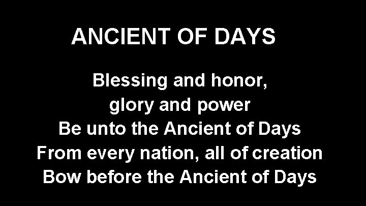 ANCIENT OF DAYS Blessing and honor, glory and power Be unto the Ancient of