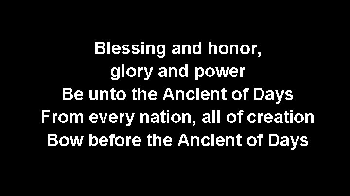Blessing and honor, glory and power Be unto the Ancient of Days From every