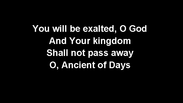 You will be exalted, O God And Your kingdom Shall not pass away O,